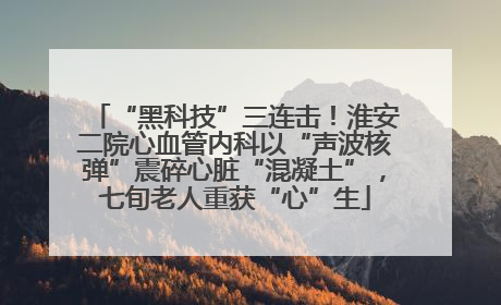“黑科技”三连击！淮安二院心血管内科以“声波核弹”震碎心脏“混凝土”，七旬老人重获“心”生