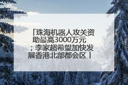 珠海机器人攻关资助最高3000万元；李家超希望加快发展香港北部都会区丨大湾区财经早参