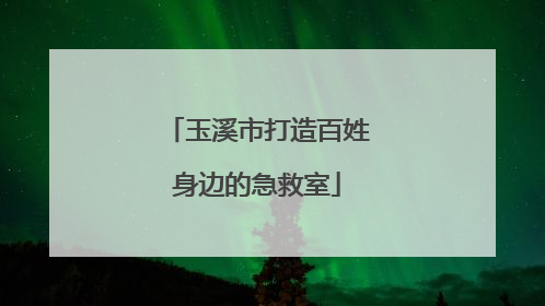 玉溪市打造百姓身边的急救室