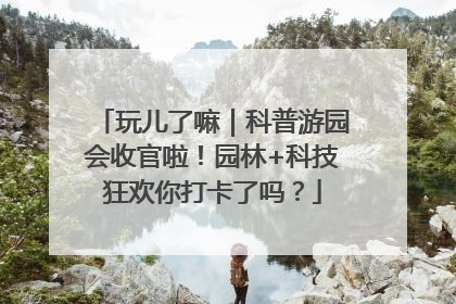 玩儿了嘛｜科普游园会收官啦！园林+科技狂欢你打卡了吗？