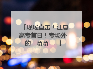 现场直击！江夏高考首日！考场外的一幕幕……