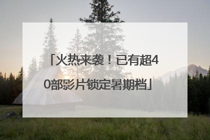 火热来袭！已有超40部影片锁定暑期档