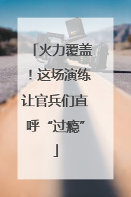 火力覆盖！这场演练让官兵们直呼“过瘾”