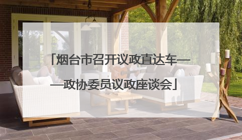 烟台市召开议政直达车——政协委员议政座谈会