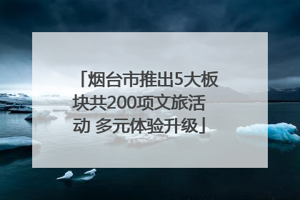 烟台市推出5大板块共200项文旅活动 多元体验升级