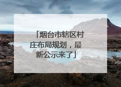 烟台市辖区村庄布局规划，最新公示来了