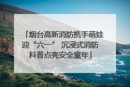 烟台高新消防携手萌娃迎“六一” 沉浸式消防科普点亮安全童年