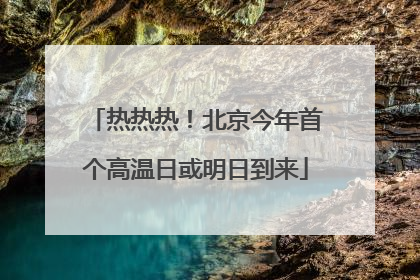 热热热！北京今年首个高温日或明日到来