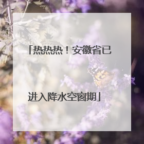 热热热！安徽省已进入降水空窗期