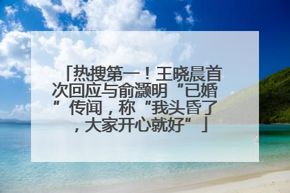 热搜第一！王晓晨首次回应与俞灏明“已婚”传闻，称“我头昏了，大家开心就好”