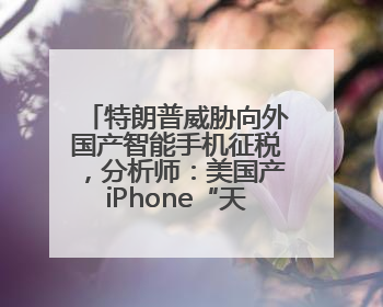 特朗普威胁向外国产智能手机征税，分析师：美国产iPhone“天方夜谭”
