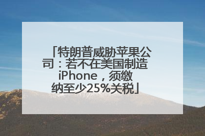 特朗普威胁苹果公司：若不在美国制造iPhone，须缴纳至少25%关税