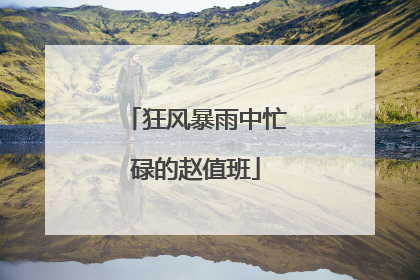 狂风暴雨中忙碌的赵值班