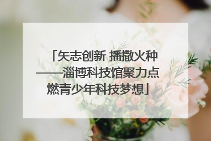 矢志创新 播撒火种——淄博科技馆聚力点燃青少年科技梦想