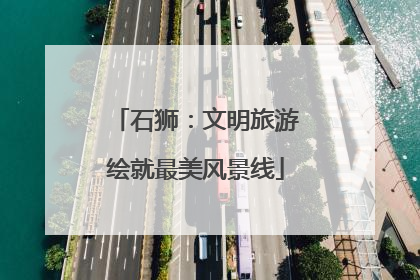 石狮：文明旅游绘就最美风景线