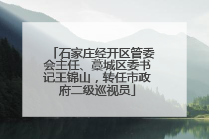 石家庄经开区管委会主任、藁城区委书记王锦山，转任市政府二级巡视员