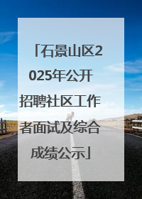 石景山区2025年公开招聘社区工作者面试及综合成绩公示