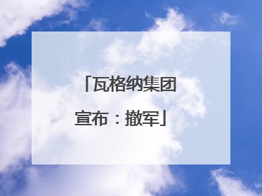 瓦格纳集团宣布：撤军