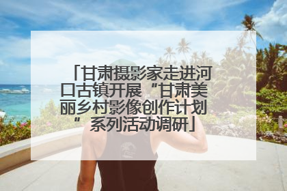甘肃摄影家走进河口古镇开展“甘肃美丽乡村影像创作计划”系列活动调研
