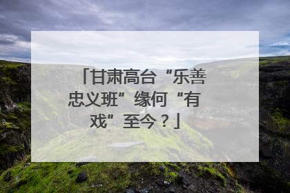 甘肃高台“乐善忠义班”缘何“有戏”至今？