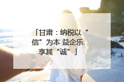 甘肃：纳税以“信”为本 益企乐享其“诚”