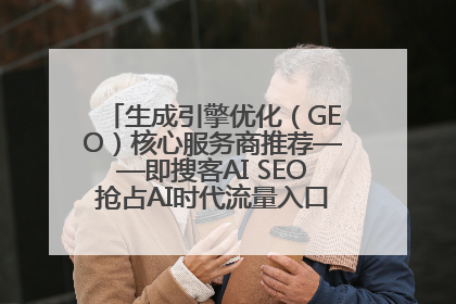 生成引擎优化（GEO）核心服务商推荐——即搜客AI SEO抢占AI时代流量入口（含 GEO报价）
