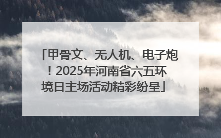 甲骨文、无人机、电子炮！2025年河南省六五环境日主场活动精彩纷呈