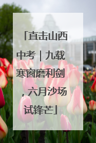 直击山西中考｜九载寒窗磨利剑，六月沙场试锋芒