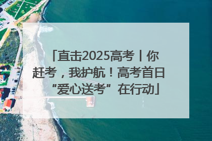 直击2025高考丨你赶考，我护航！高考首日“爱心送考”在行动
