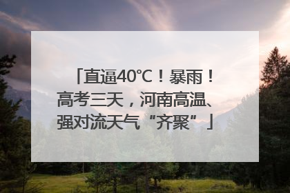 直逼40℃！暴雨！高考三天，河南高温、强对流天气“齐聚”