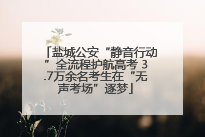 盐城公安“静音行动”全流程护航高考 3.7万余名考生在“无声考场”逐梦