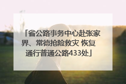 省公路事务中心赴张家界、常德抢险救灾 恢复通行普通公路433处