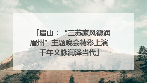眉山：“三苏家风德润眉州”主题晚会精彩上演千年文脉润泽当代