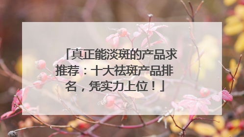 真正能淡斑的产品求推荐：十大祛斑产品排名，凭实力上位！