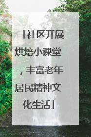 社区开展烘焙小课堂，丰富老年居民精神文化生活