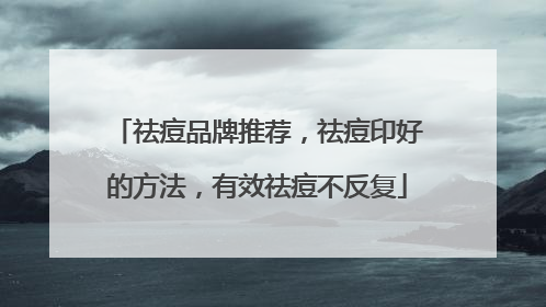 祛痘品牌推荐，祛痘印好的方法，有效祛痘不反复
