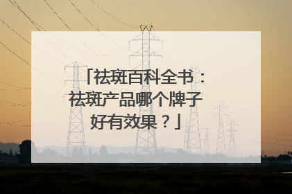 祛斑百科全书：祛斑产品哪个牌子好有效果？