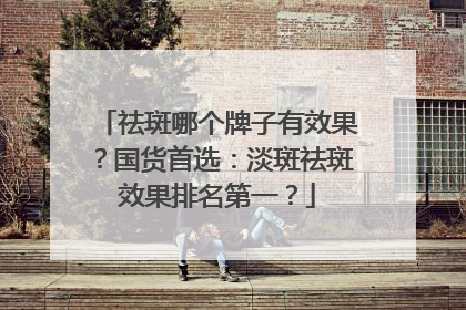 祛斑哪个牌子有效果？国货首选：淡斑祛斑效果排名第一？