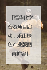 福华化学合资项目启动，乐山绿色产业版图再扩容