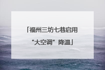 福州三坊七巷启用“大空调”降温