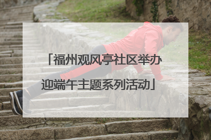 福州观风亭社区举办迎端午主题系列活动