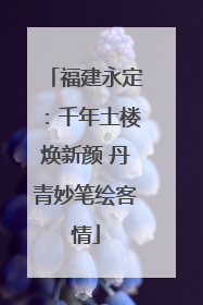 福建永定：千年土楼焕新颜 丹青妙笔绘客情