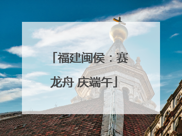 福建闽侯：赛龙舟 庆端午