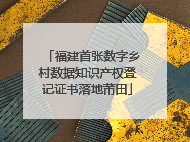 福建首张数字乡村数据知识产权登记证书落地莆田