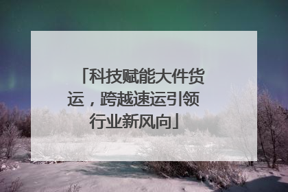 科技赋能大件货运，跨越速运引领行业新风向
