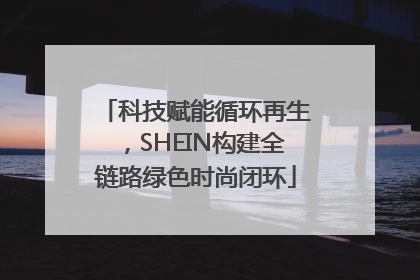 科技赋能循环再生，SHEIN构建全链路绿色时尚闭环