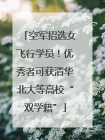 空军招选女飞行学员！优秀者可获清华北大等高校“双学籍”