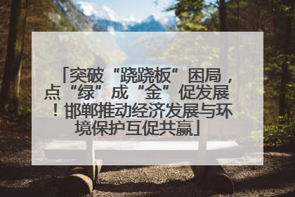 突破“跷跷板”困局，点“绿”成“金”促发展！邯郸推动经济发展与环境保护互促共赢