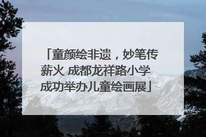 童颜绘非遗，妙笔传薪火 成都龙祥路小学成功举办儿童绘画展