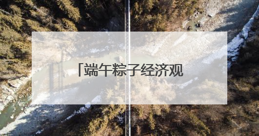 端午粽子经济观察：从渠道裂变到健康出海，传统节令食品转型突围